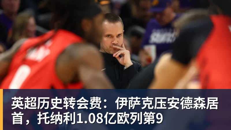MK体育英超历史转会费：伊萨克压安德森居首，托纳利1.08亿欧列第9