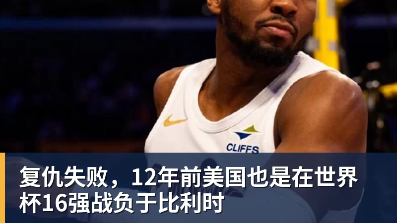 复仇失败,12年前美国也是在世界杯16强战负于比利时 - MK体育(中国)官方网站 - MK SPORTS