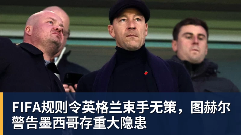 MK体育FIFA规则令英格兰束手无策，图赫尔警告墨西哥存重大隐患