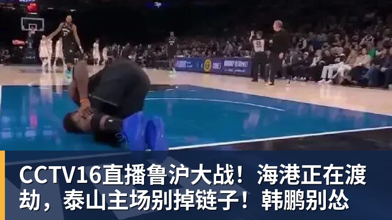 MK体育CCTV16直播鲁沪大战!海港正在渡劫,泰山主场别掉链子!韩鹏别怂
