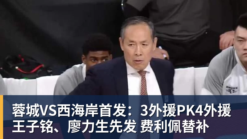 MK体育蓉城VS西海岸首发：3外援PK4外援 王子铭、廖力生先发 费利佩替补