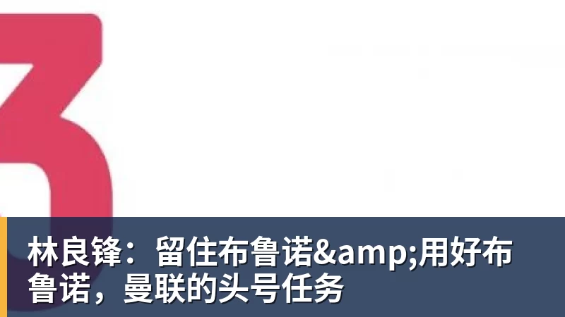 MK体育林良锋：留住布鲁诺&用好布鲁诺，曼联的头号任务