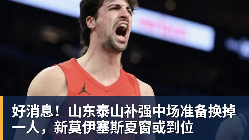 MK体育好消息!山东泰山补强中场准备换掉一人,新莫伊塞斯夏窗或到位