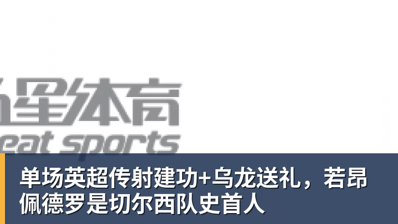 MK体育单场英超传射建功+乌龙送礼，若昂佩德罗是切尔西队史首人