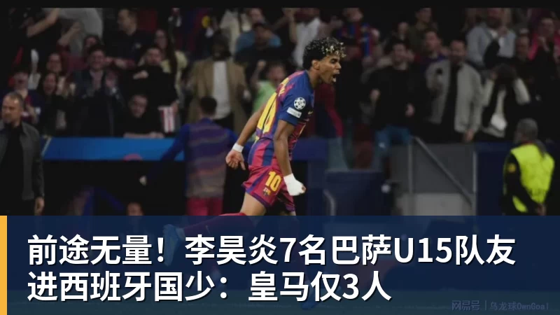 MK体育前途无量！李昊炎7名巴萨U15队友进西班牙国少：皇马仅3人
