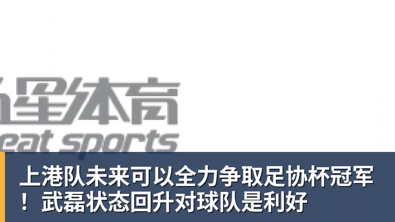 MK体育上港队未来可以全力争取足协杯冠军！武磊状态回升对球队是利好