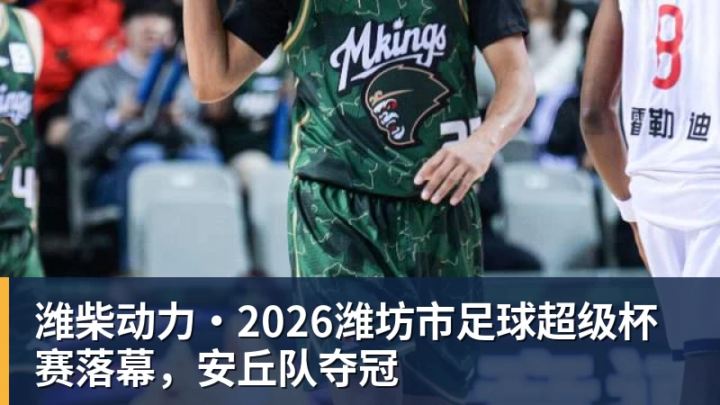 MK体育潍柴动力·2026潍坊市足球超级杯赛落幕，安丘队夺冠