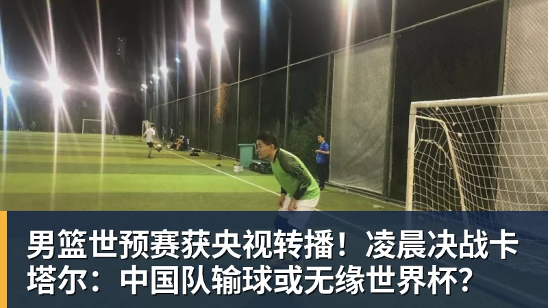 MK体育男篮世预赛获央视转播！凌晨决战卡塔尔：中国队输球或无缘世界杯？