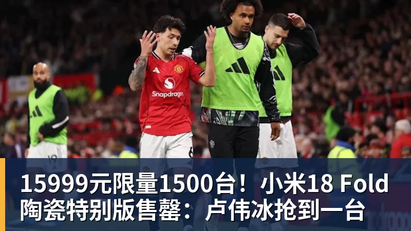 MK体育15999元限量1500台！小米18 Fold陶瓷特别版售罄：卢伟冰抢到一台