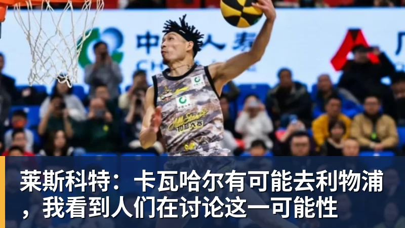 MK体育莱斯科特：卡瓦哈尔有可能去利物浦，我看到人们在讨论这一可能性