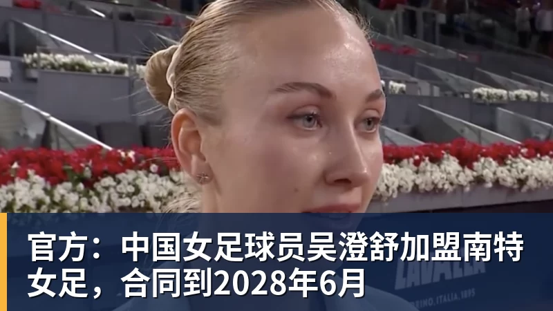 MK体育官方：中国女足球员吴澄舒加盟南特女足，合同到2028年6月