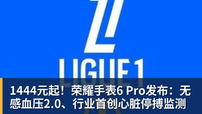 MK体育1444元起!荣耀手表6 Pro发布:无感血压2.0、行业首创心脏停搏监测