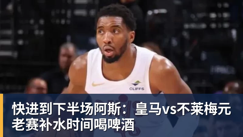 MK体育快进到下半场阿斯:皇马vs不莱梅元老赛补水时间喝啤酒