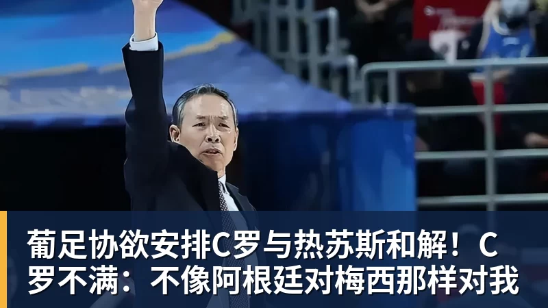 MK体育葡足协欲安排C罗与热苏斯和解！C罗不满：不像阿根廷对梅西那样对我