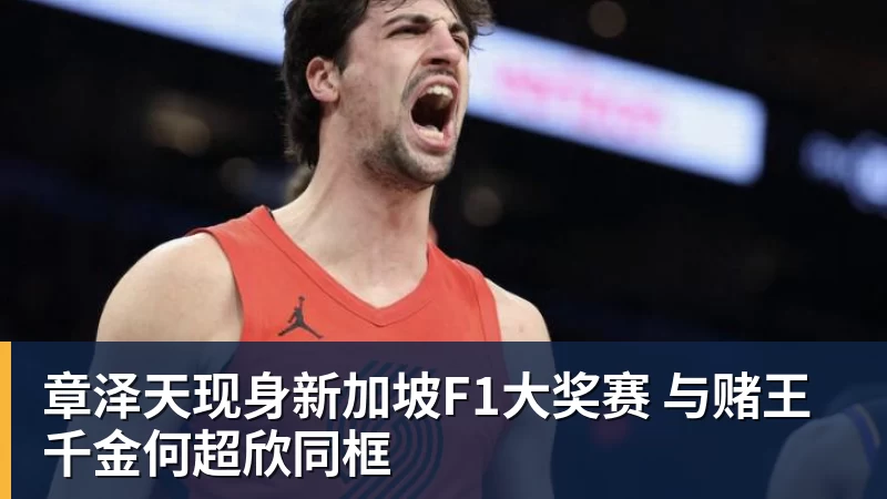 MK体育章泽天现身新加坡F1大奖赛 与赌王千金何超欣同框