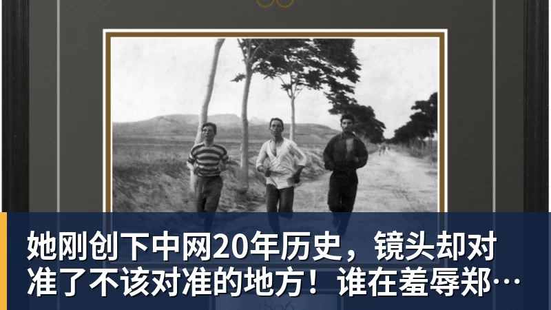 MK体育她刚创下中网20年历史,镜头却对准了不该对准的地方!谁在羞辱郑钦文?