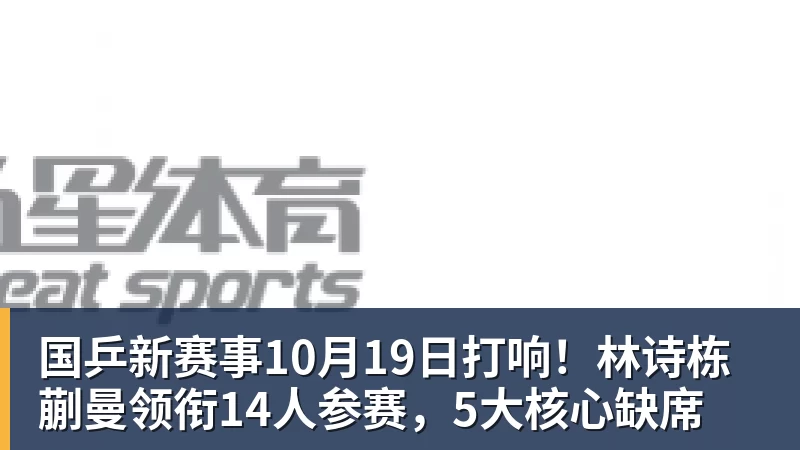 MK体育国乒新赛事10月19日打响!林诗栋蒯曼领衔14人参赛,5大核心缺席