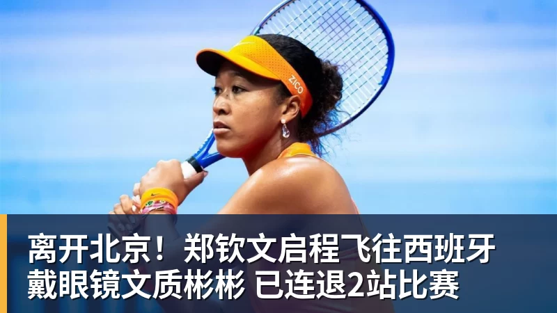 MK体育离开北京!郑钦文启程飞往西班牙 戴眼镜文质彬彬 已连退2站比赛