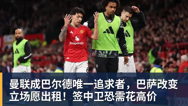 MK体育曼联成巴尔德唯一追求者,巴萨改变立场愿出租!签中卫恐需花高价