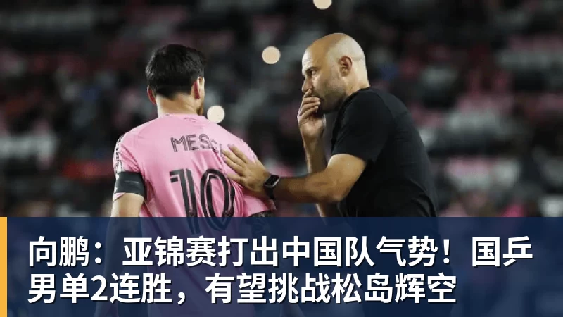 MK体育向鹏:亚锦赛打出中国队气势!国乒男单2连胜,有望挑战松岛辉空