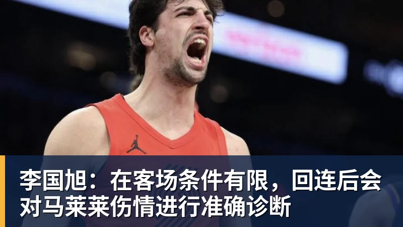 MK体育李国旭：在客场条件有限，回连后会对马莱莱伤情进行准确诊断